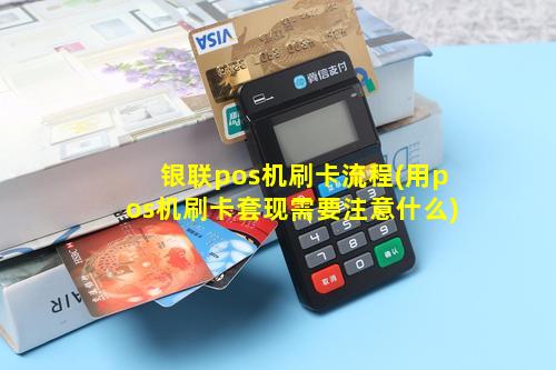 银联pos机刷卡流程(用pos机刷卡套现需要注意什么)
